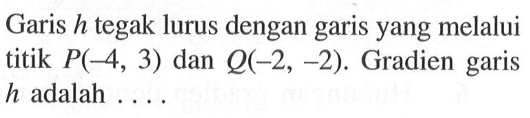 Garis h tegak lurus dengan garis yang melalui titik P(4, 3) dan Q(-2, -2). Gradien garis h adalah....