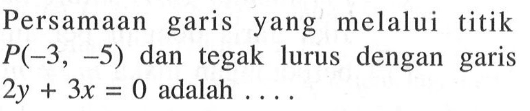 Persamaan garis yang melalui titik P(-3, -5) dan tegak lurus dengan garis 2y + 3x = 0 adalah ...