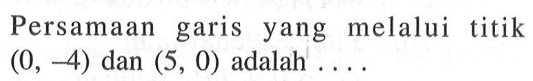 Persamaan garis yang melalui titik (0, -4) dan (5, 0) adalah