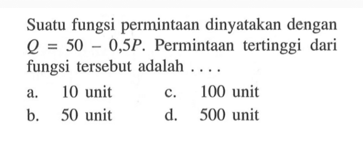 Suatu fungsi permintaan dinyatakan dengan Q=50-0,5P. Permintaan tertinggi dari fungsi tersebut adalah ...