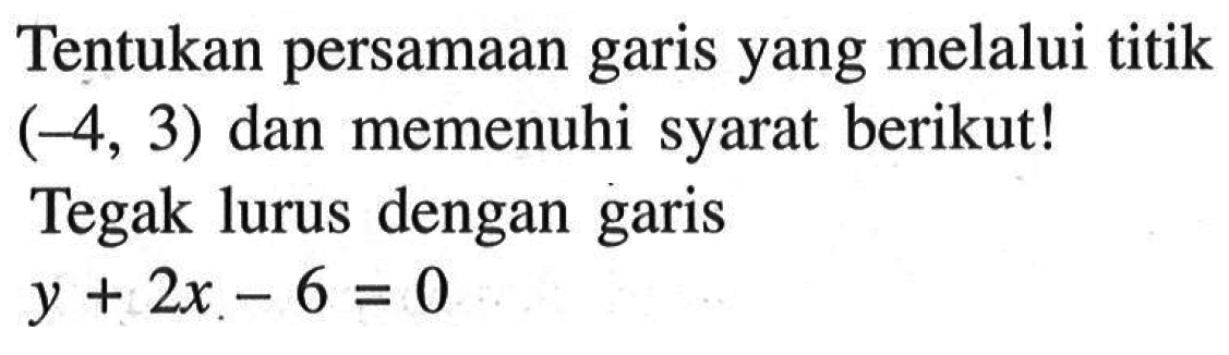 Tentukan persamaan garis yang melalui titik (-4, 3) dan memenuhi syarat berikut! Tegak lurus dengan garis y + 2x - 6 = 0