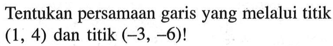 Tentukan persamaan garis yang melalui titik (1, 4) dan titik (-3, -6)!