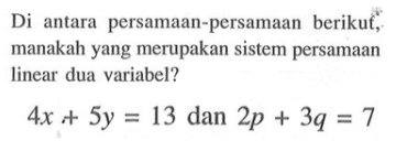 Di antara persamaan-persamaan berikut, manakah yang merupakan sistem persamaan linear dua variabel? 4x + 5y = 13 dan 2p + 3q = 7