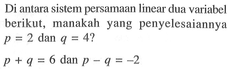 Di antara sistem persamaan linear dua variabel berikut, manakah yang penyelesaiannya p = 2 dan q = 4? p + q = 6 dan p - q = -2