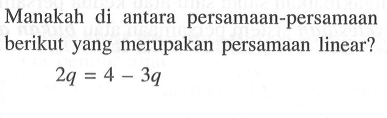 Manakah di antara persamaan-persamaan berikut yang merupakan persamaan linear? 2q=4-3q