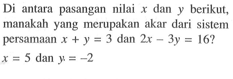 Di antara pasangan nilai x dan y berikut, manakah yang merupakan akar dari sistem persamaan x + y = 3 dan 2x - 3y = 16? x = 5 dan y = -2