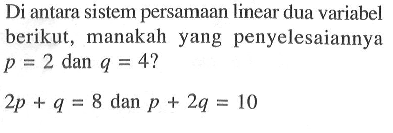 Di antara sistem persamaan linear dua variabel berikut, manakah yang penyelesaiannya p = 2 dan q = 4? 2p + q = 8 dan p + 2q = 10