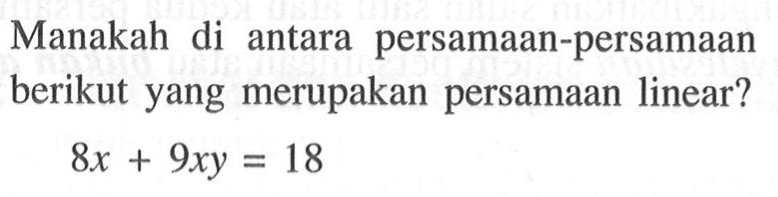 Manakah di antara persamaan-persamaan berikut yang merupakan persamaan linear ? 8x + 9xy = 18