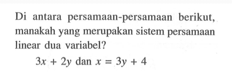 Di antara persamaan-persamaan berikut, manakah yang merupakan sistem persamaan linear dua variabel? 3x + 2y dan x = 3y + 4