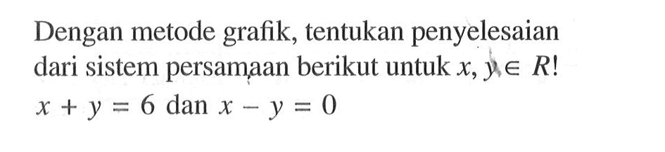 Dengan metode grafik, tentukan penyelesaian dari sistem persamaan berikut untuk x, y e R! x + y = 6 dan x - y = 0