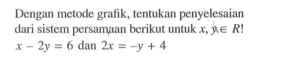 Dengan metode grafik, tentukan penyelesaian dari sistem persamaan berikut untuk x,y e R! x - 2y = 6 dan 2x = -y + 4