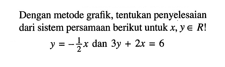 Dengan metode grafik, tentukan penyelesaian dari sistem persamaan berikut untuk x, y e R! y = -1/2 x dan 3y + 2x = 6