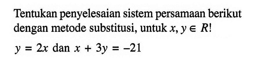 Tentukan penyelesaian sistem persamaan berikut dengan metode substitusi, untuk x, y e R! y = 2x dan x + 3y = -21