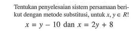 Tentukan penyelesaian sistem persamaan beri- kut dengan metode substitusi, untuk x, y e R! x = y - 10 dan x = 2y + 8