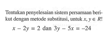 Tentukan penyelesaian sistem persamaan berikut dengan metode substitusi, untuk x, y e R! x - 2y = 2 dan 3y - 5x = -24