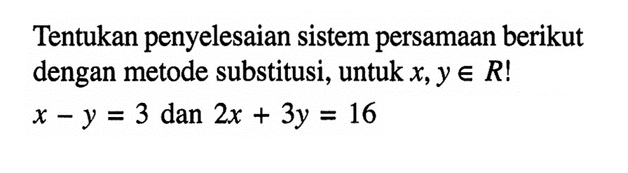 Tentukan penyelesaian sistem persamaan berikut dengan metode substitusi, untuk x, y e R! x - y = 3 dan 2x + 3y = 16