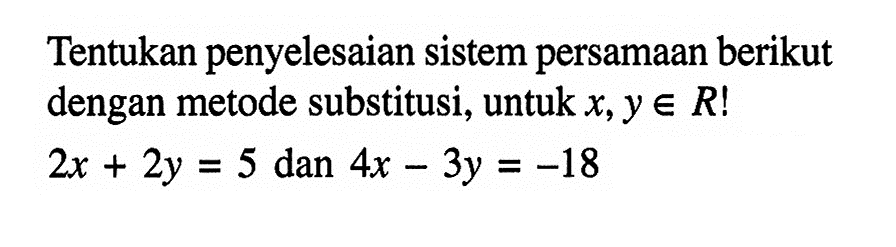 Tentukan penyelesaian sistem persamaan berikut dengan metode substitusi, untuk x,y e R! 2x+2y=5 dan 4x-3y=-18