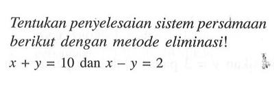 Tentukan penyelesaian sistem persamaan berikut dengan metode eliminasi! x + y = 10 dan x - y = 2