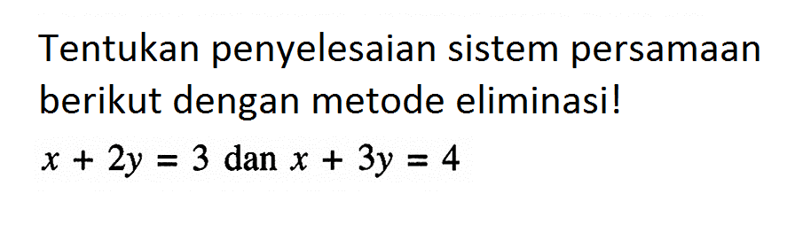 Tentukan penyelesaian sistem persamaan berikut dengan metode eliminasi! x + 2y = 3 dan x + 3y = 4