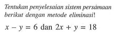 Tentukan penyelesaian sistem persamaan berikut dengan metode eliminasi! x-y=6 dan 2x+y=18