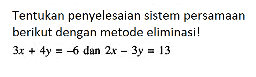 Tentukan penyelesaian sistem persamaan berikut dengan metode eliminasi! 3x + 4y = -6 dan 2x - 3y = 13