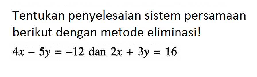 Tentukan penyelesaian sistem persamaan berikut dengan metode eliminasi ! 4a - 5y = -12 dan 2x + 3y = 16