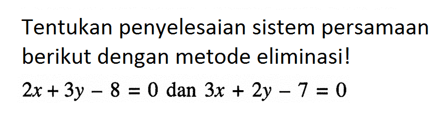 Tentukan penyelesaian sistem persamaan berikut dengan metode eliminasi! 2x + 3y - 8 = 0 dan 3x + 2y - 7 = 0