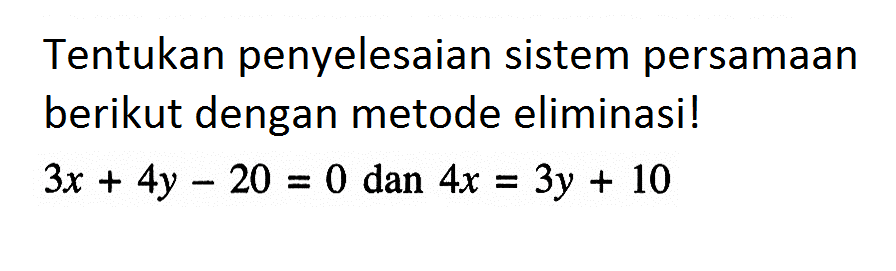 Tentukan penyelesaian sistem persamaan berikut dengan metode eliminasi! 3x + 4y - 20 = 0 dan 4x = 3y + 10