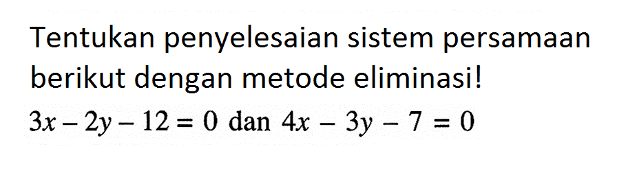 Tentukan penyelesaian sistem persamaan berikut dengan metode eliminasi! 3x - 2y - 12 = 0 dan 4x - 3y - 7 = 0