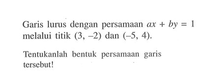 Garis lurus dengan persamaan ax + by = 1 melalui titik (3, -2) dan (-5, 4). Tentukanlah bentuk persamaan garis tersebut!