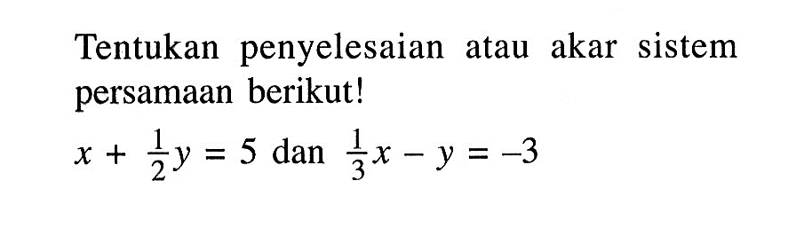 Tentukan penyelesaian atau akar sistem persamaan berikut! x + 1/2 y = 5 dan 1/3 x - y = -3