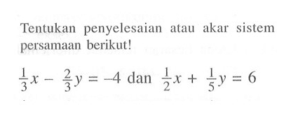 Tentukan penyelesaian atau akar sistem persamaan berikut! 1/3 x - 2/3 y = -4 dan 1/2 x + 1/5 y = 6