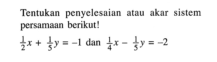 Tentukan penyelesaian atau akar sistem persamaan berikut! (1/2)x + (1/5)y = -1 dan (1/4)x - (1/5)y = -2