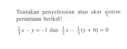 Tentukan penyelesaian atau akar sistem persamaan berikut! 1/3 x - y = -1 dan 1/2 x - 1/3 (y + 6) = 0