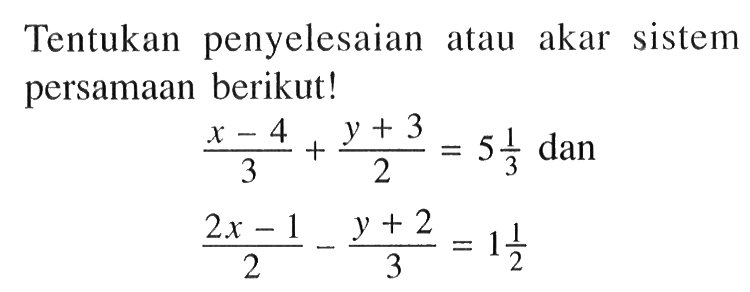 Tentukan penyelesaian atau akar sistem persamaan berikut! (x - 4)/3 + (y + 3)/2 = 5 1/3 dan (2x - 1)/2 - (y + 2)/3 = 1 1/2