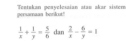 Tentukan penyelesaian atau akar sistem persamaan berikut! 1/x + 1/y = 5/6 dan 2/x - 6/y = 1