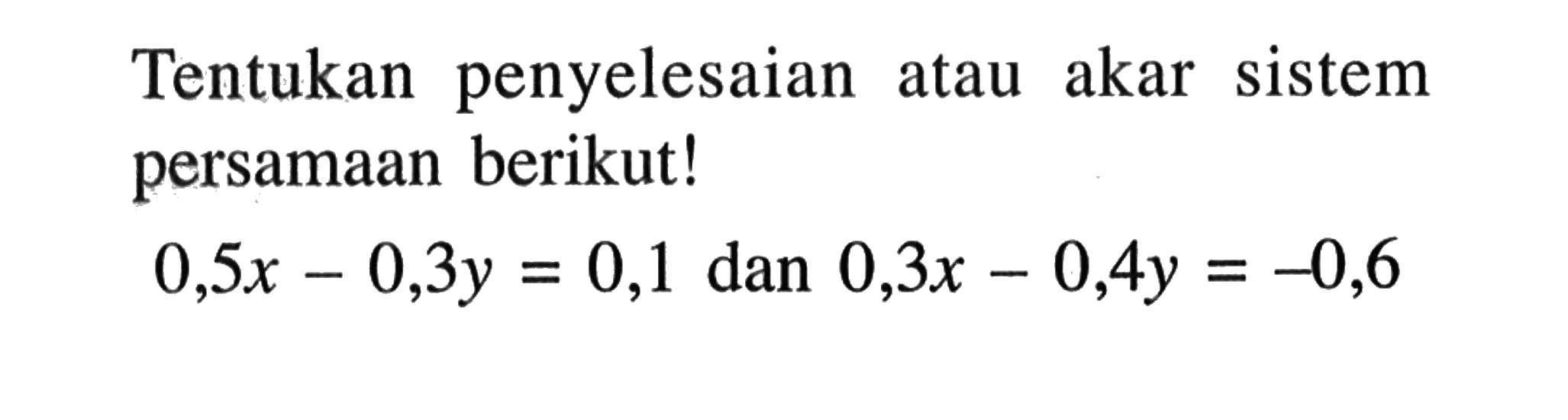 Tentukan penyelesaian atau akar sistem persamaan berikut! 0,5x - 0,3y = 0,1 dan 0,3x - 0,4y = -0,6