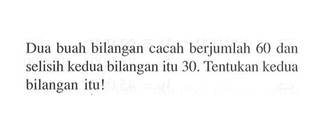 Dua buah bilangan cacah berjumlah 60 dan selisih kedua bilangan itu 30. Tentukan kedua bilangan itu!