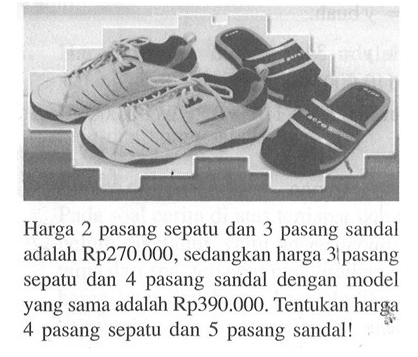 Harga 2 pasang sepatu dan 3 pasang sandal adalah Rp270.000 , sedangkan harga 3 pasang sepatu dan pasang sandal dengan model yang sama adalah Rp390.000. Tentukan harga pasang sepatu dan 5 pasang sandal!