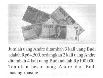 Jumlah uang Andre ditambah 3 kali uang Budi adalah Rp64.500, sedangkan 2 kali uang Andre ditambah 4 kali uang Budi adalah Rp100,000. Tentukan besar uang Andre dan Budi masing-masing!