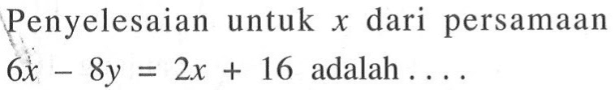 Penyelesaian untuk x dari persamaan 
 6x - 8y = 2x + 16 adalah