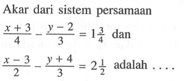 Akar dari sistem persamaan (x + 3)/4 - (y - 2)/3 = 1 3/4 dan (x - 3)/2 - (y + 4)/3 = 2 1/2 adalah ....