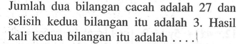 Jumlah dua bilangan cacah adalah 27 dan selisih kedua bilangan itu adalah 3. Hasil kali kedua bilangan itu adalah