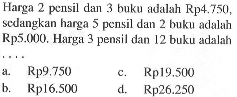 Harga 2 pensil dan 3 buku adalah Rp4.750, sedangkan harga 5 pensil dan 2 buku adalah Rp5.000. Harga 3 pensil dan 12 buku adalah .... a. Rp9.750 b. Rp16.500 c. Rp19.500 d. Rp26.250