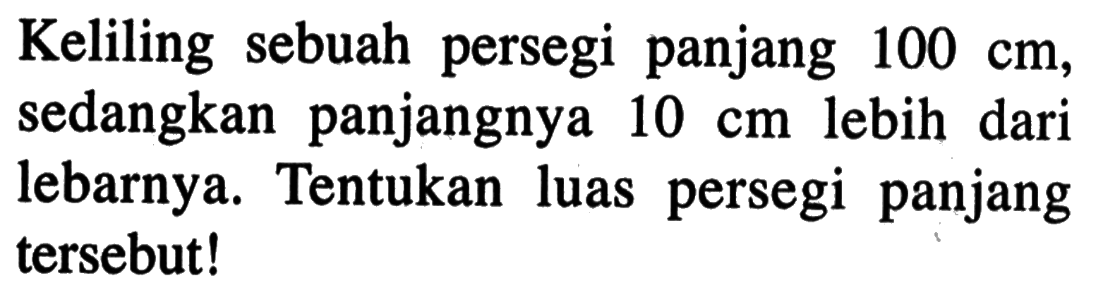 Keliling sebuah persegi panjang 100 cm, sedangkan  panjangnya 10 lebih dari cm lebarnya. Tentukan luas persegi  panjang tersebut!