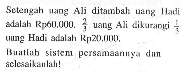 Setengah uang Ali ditambah uang Hadi adalah Rp60.000. 2/3 uang Ali dikurangi 1/3 uang Hadi adalah Rp20.000. Buatlah sistem persamaannya dan selesaikanlah!