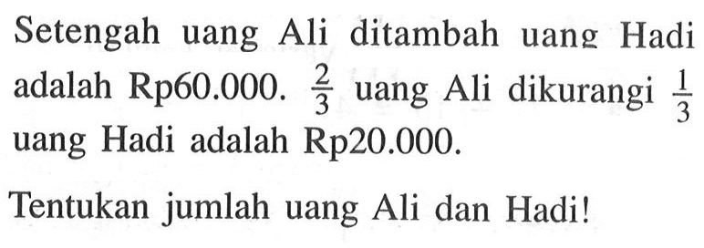 Setengah uang Ali ditambah uang Hadi adalah Rp60.000. 2/3 uang Ali dikurangi 1/3 uang Hadi adalah Rp20.000. Tentukan jumlah uang Ali dan Hadi!