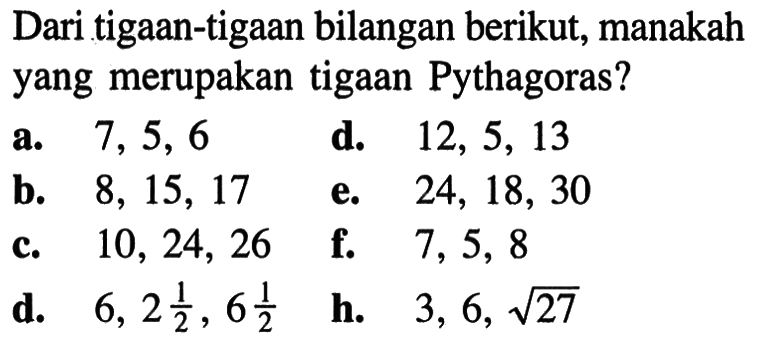 Dari tigaan-tigaan bilangan berikut, manakah yang merupakan tigaan Pythagoras?a. 7, 5, 6 d. 12, 5, 13 b. 8, 15, 17 e. 24, 18, 30 c. 10, 24, 26 f. 7, 5, 8 d. 6, 2(1/2), 6(1/2) h. 3,6, 27^1/2 