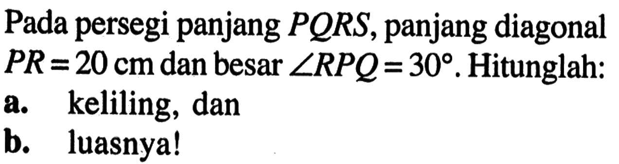 Pada persegi panjang PQRS, panjang diagonal PR=20 cm dan besar sudut RPQ=30. Hitunglah:
a. keliling, dan
b. luasnya!