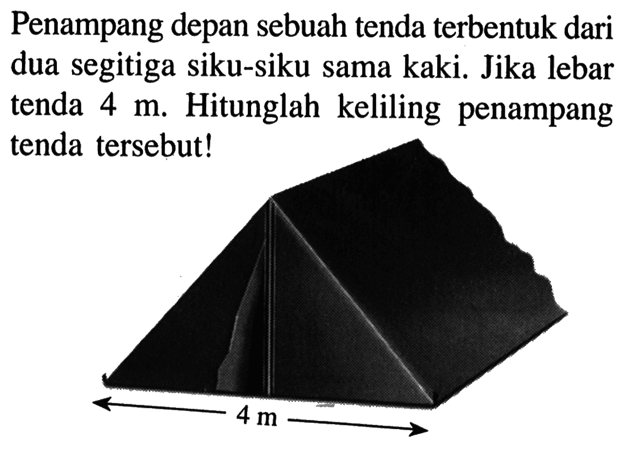 Penampang depan sebuah tenda terbentuk dari dua segitiga siku-siku sama kaki. Jika lebar tenda  4 m . Hitunglah keliling penampang tenda tersebut! 4 m .